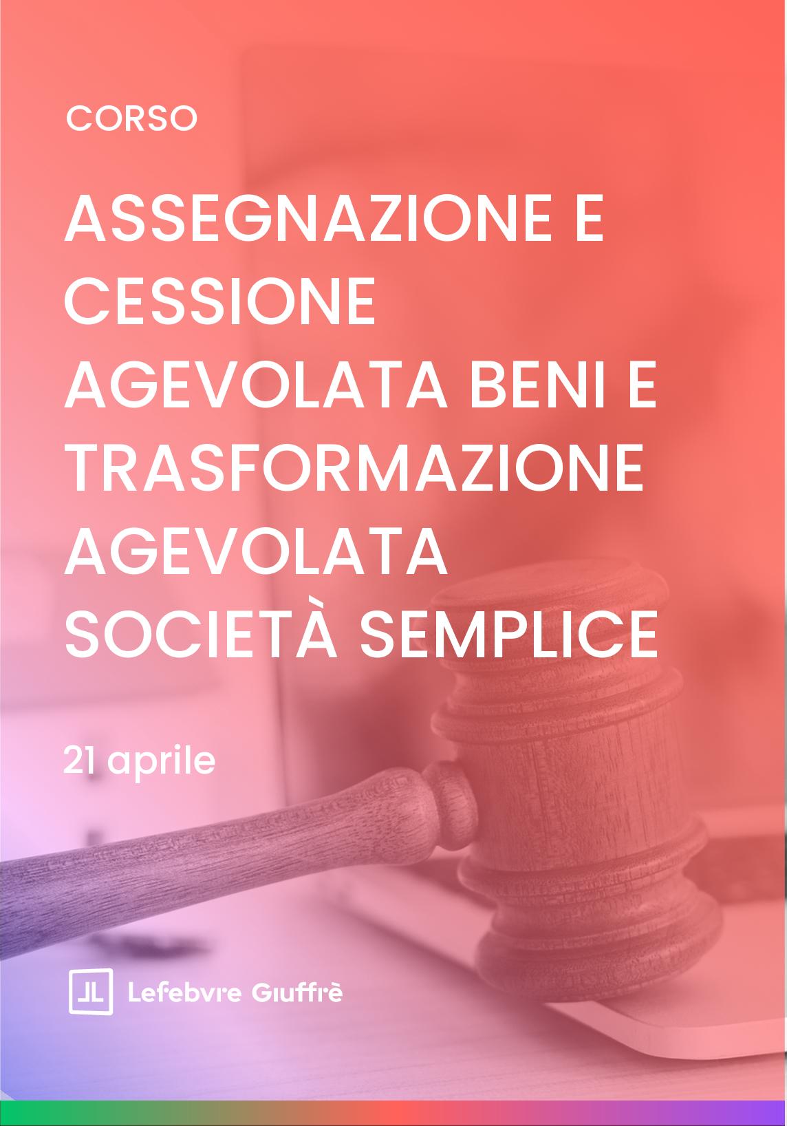 ASSEGNAZIONE E CESSIONE AGEVOLATA BENI AI SOCI E TRASFORMAZIONE AGEVOLATA IN SOCIETà SEMPLICE